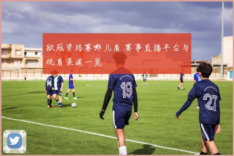 欧冠资格赛哪儿看 赛事直播平台与观看渠道一览