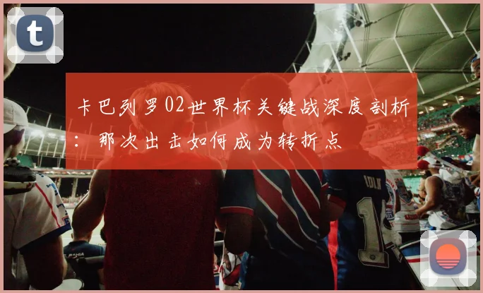 卡巴列罗02世界杯关键战深度剖析:那次出击如何成为转折点