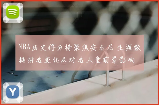 NBA历史得分榜聚焦安东尼 生涯数据排名变化及对名人堂前景影响