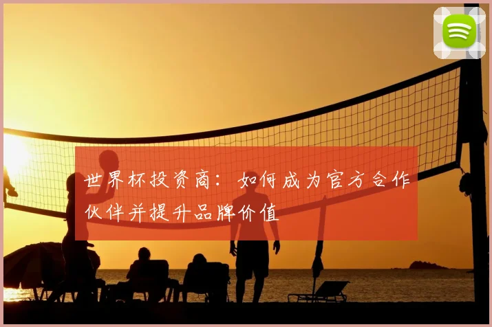 世界杯投资商：如何成为官方合作伙伴并提升品牌价值