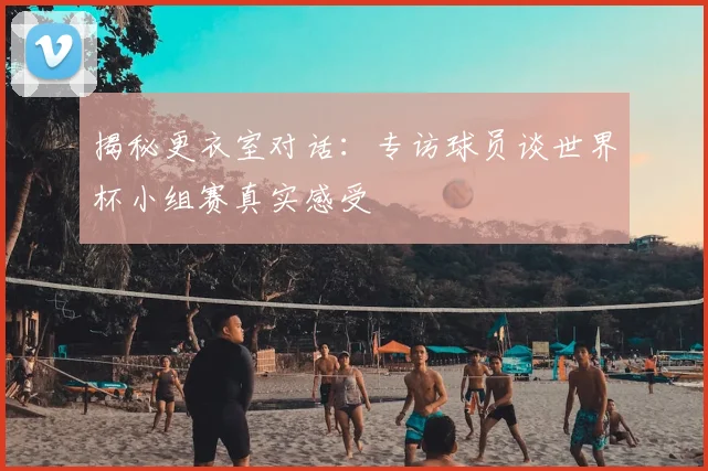揭秘更衣室对话：专访球员谈世界杯小组赛真实感受