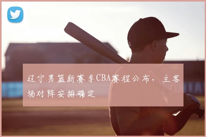 辽宁男篮新赛季CBA赛程公布，主客场对阵安排确定