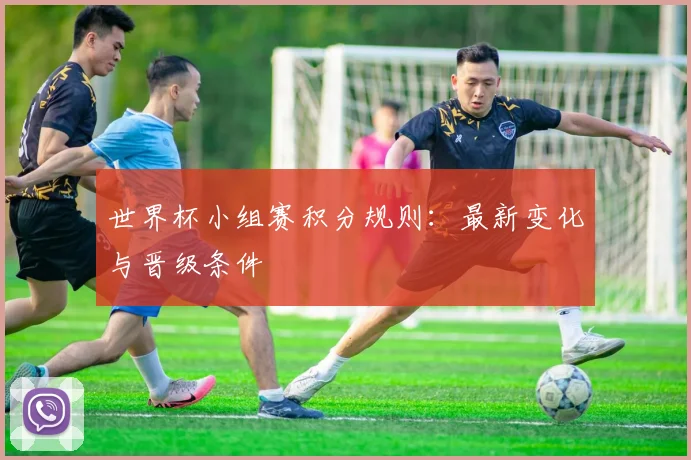 世界杯小组赛积分规则:最新变化与晋级条件