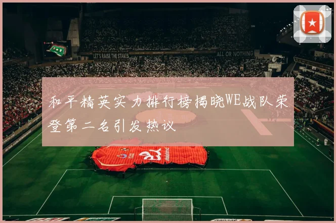 和平精英实力排行榜揭晓WE战队荣登第二名引发热议