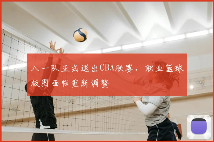 八一队正式退出CBA联赛，职业篮球版图面临重新调整