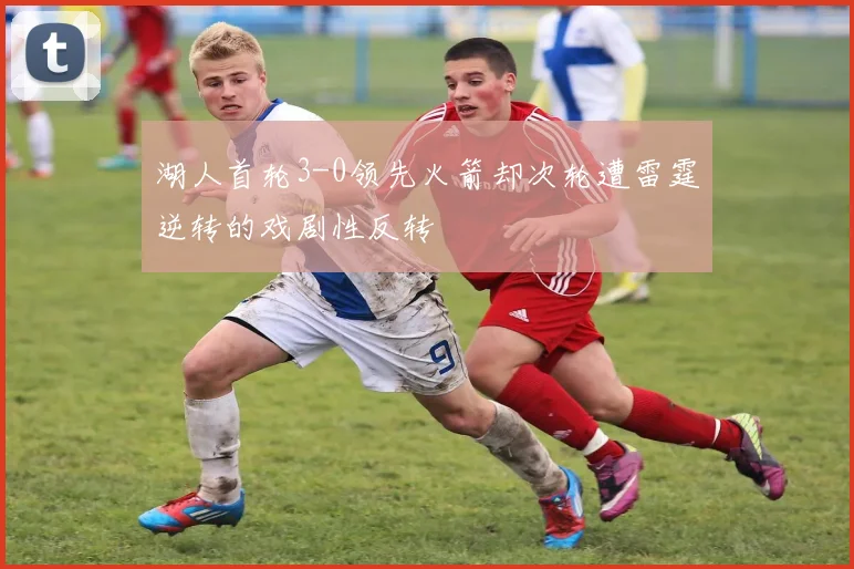 湖人首轮3-0领先火箭却次轮遭雷霆逆转的戏剧性反转