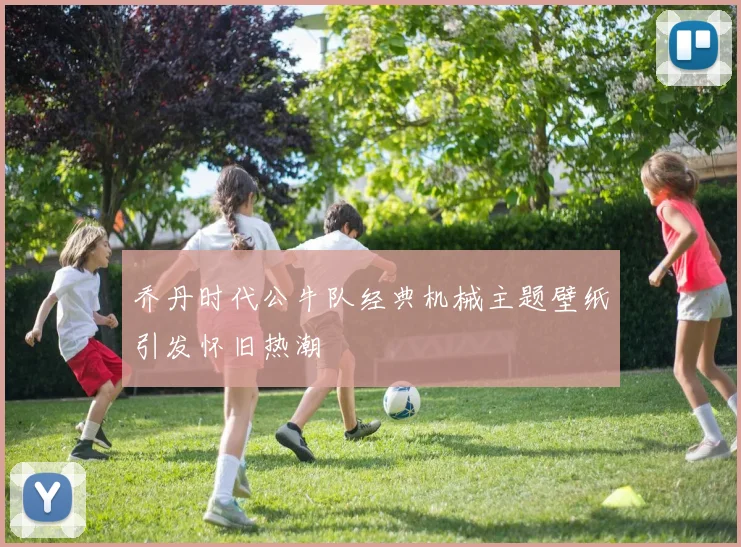 乔丹时代公牛队经典机械主题壁纸引发怀旧热潮
