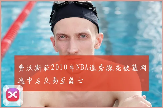 费沃斯获2010年NBA选秀探花被篮网选中后交易至爵士