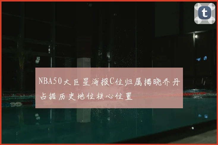 NBA50大巨星海报C位归属揭晓乔丹占据历史地位核心位置