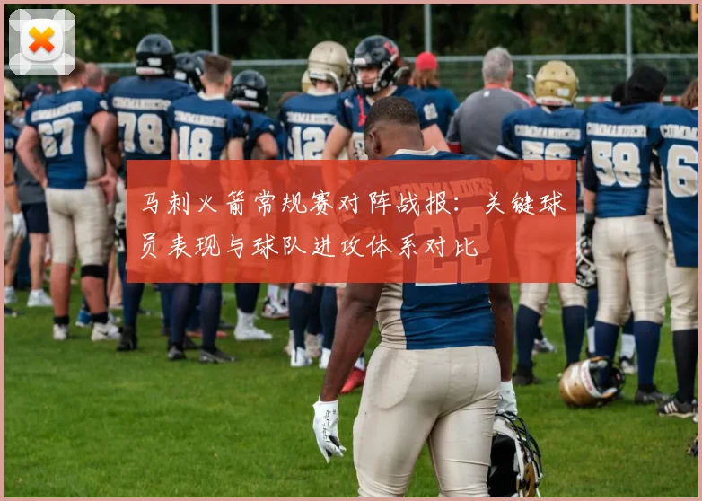 马刺火箭常规赛对阵战报：关键球员表现与球队进攻体系对比