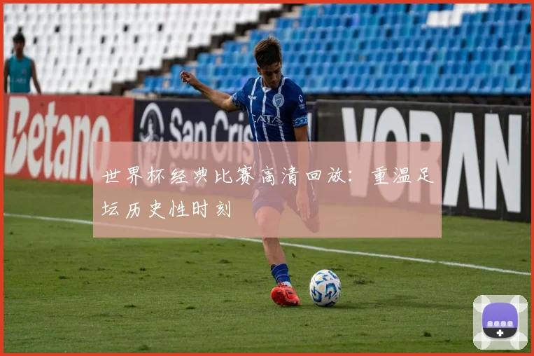 世界杯经典比赛高清回放：重温足坛历史性时刻