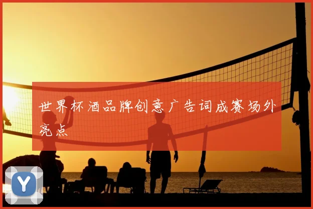 世界杯酒品牌创意广告词成赛场外亮点