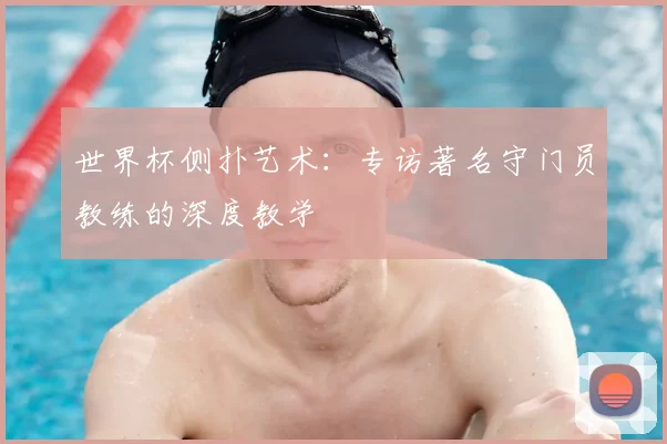 世界杯侧扑艺术:专访著名守门员教练的深度教学