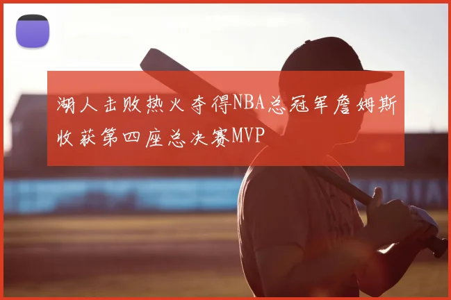 湖人击败热火夺得NBA总冠军詹姆斯收获第四座总决赛MVP