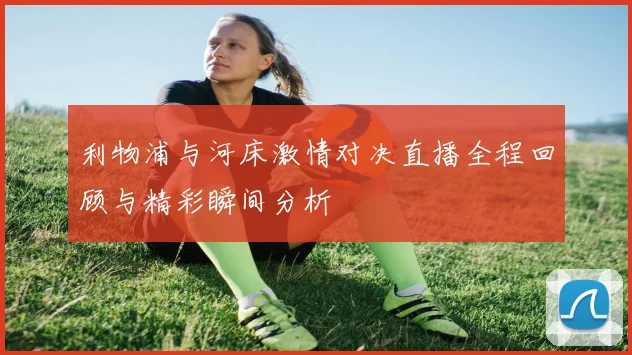 利物浦与河床激情对决直播全程回顾与精彩瞬间分析