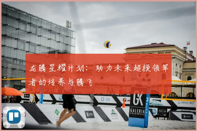 龙腾星耀计划:助力未来超模领军者的培养与腾飞
