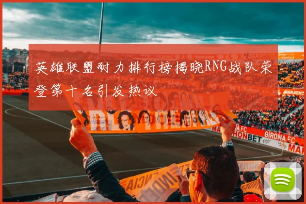 英雄联盟耐力排行榜揭晓RNG战队荣登第十名引发热议