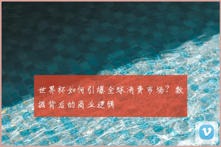 世界杯如何引爆全球消费市场？数据背后的商业逻辑