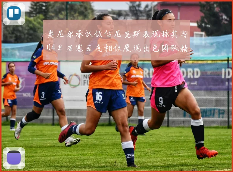 奥尼尔承认低估尼克斯表现称其与04年活塞五虎相似展现出色团队精神