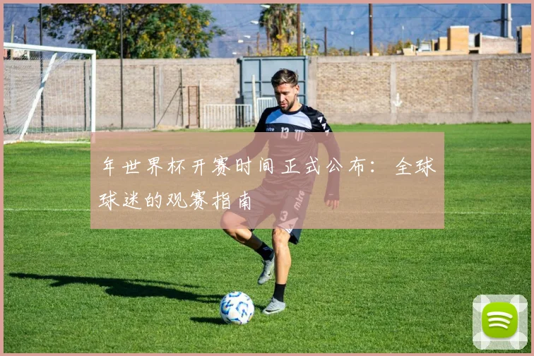 年世界杯开赛时间正式公布:全球球迷的观赛指南