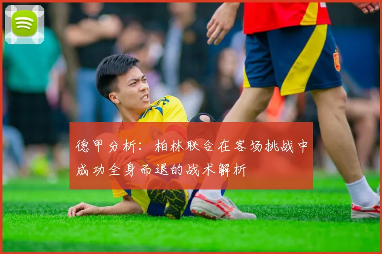 德甲分析：柏林联合在客场挑战中成功全身而退的战术解析