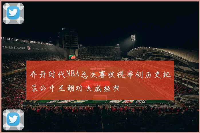 乔丹时代NBA总决赛收视率创历史纪录公牛王朝对决成经典