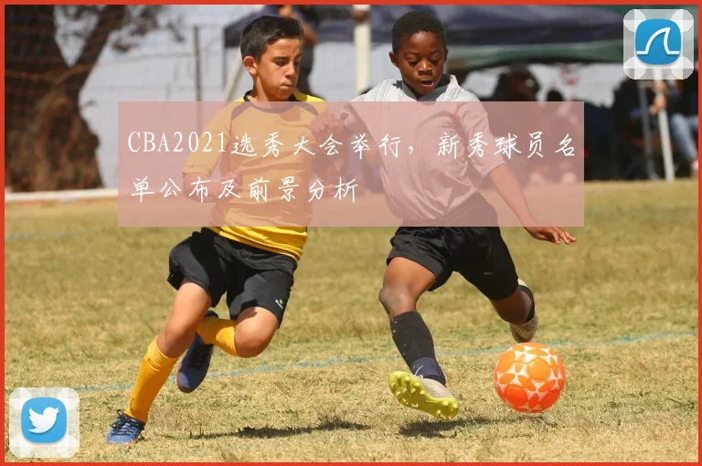CBA2021选秀大会举行，新秀球员名单公布及前景分析