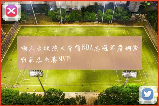 湖人击败热火夺得NBA总冠军詹姆斯斩获总决赛MVP