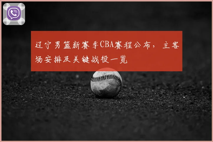 辽宁男篮新赛季CBA赛程公布，主客场安排及关键战役一览