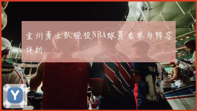 金州勇士队现役NBA球员名单与阵容评析