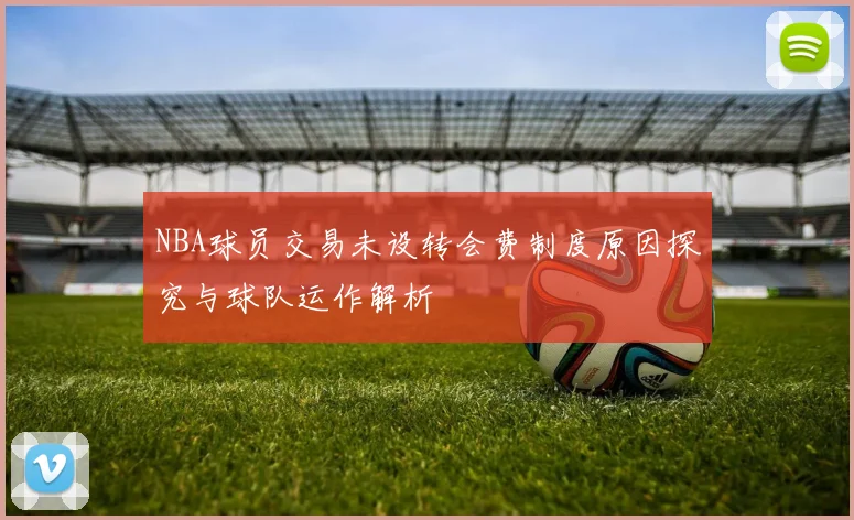 NBA球员交易未设转会费制度原因探究与球队运作解析
