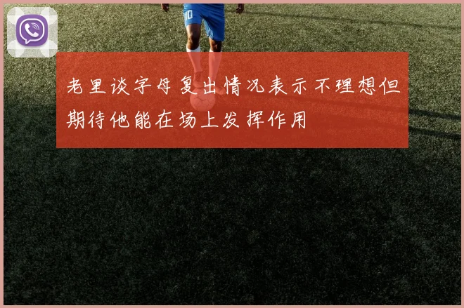 老里谈字母复出情况表示不理想但期待他能在场上发挥作用