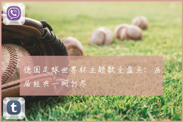 德国足球世界杯主题歌全盘点：历届经典一网打尽