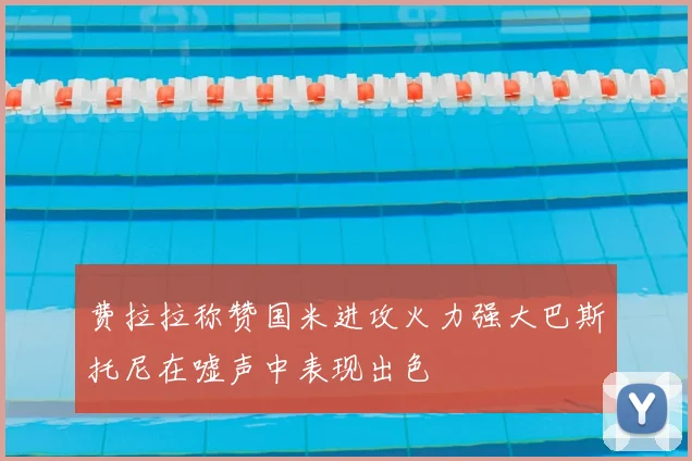 费拉拉称赞国米进攻火力强大巴斯托尼在嘘声中表现出色