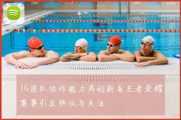IG团队协作能力再创新高王者荣耀赛事引发热议与关注