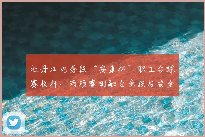 牡丹江电务段“安康杯”职工台球赛收杆，两项赛制融合竞技与安全文化