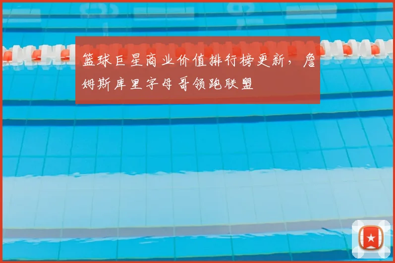 篮球巨星商业价值排行榜更新，詹姆斯库里字母哥领跑联盟