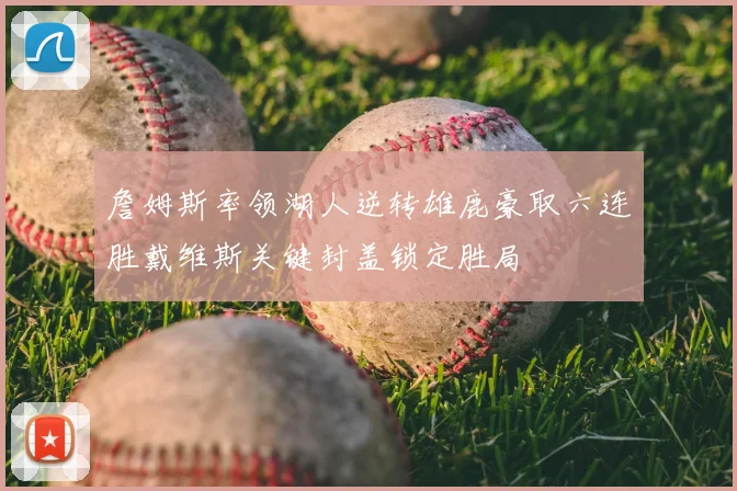 詹姆斯率领湖人逆转雄鹿豪取六连胜戴维斯关键封盖锁定胜局