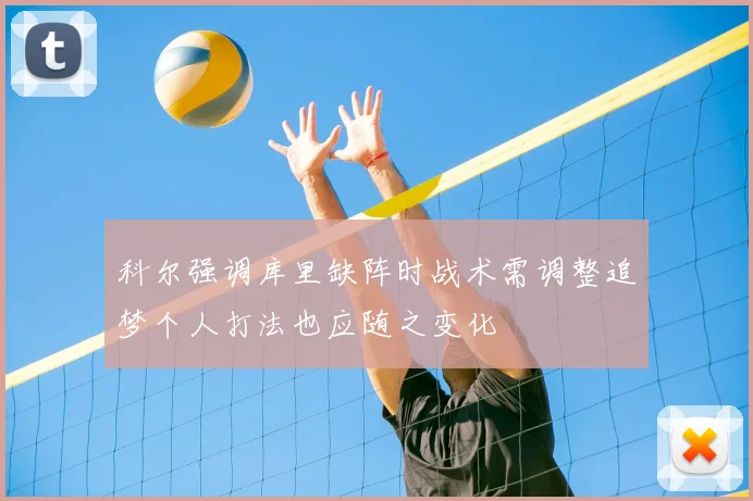 科尔强调库里缺阵时战术需调整追梦个人打法也应随之变化