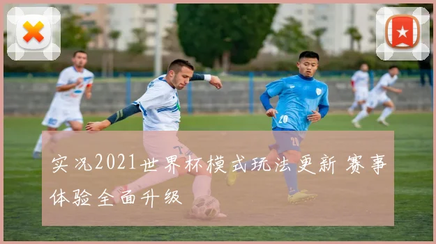 实况2021世界杯模式玩法更新 赛事体验全面升级