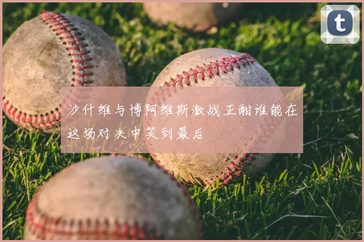 沙什维与博阿维斯激战正酣谁能在这场对决中笑到最后