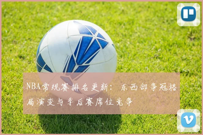 NBA常规赛排名更新:东西部争冠格局演变与季后赛席位竞争