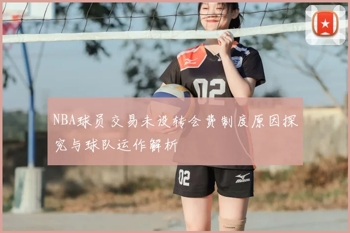 NBA球员交易未设转会费制度原因探究与球队运作解析