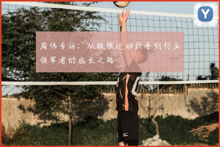 周伟专访:从极限运动新手到行业领军者的成长之路