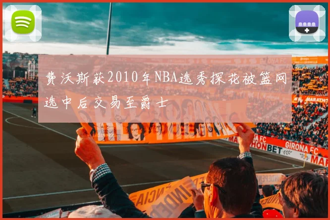 费沃斯获2010年NBA选秀探花被篮网选中后交易至爵士
