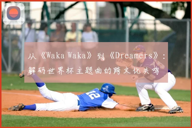从《Waka Waka》到《Dreamers》：解码世界杯主题曲的跨文化共鸣