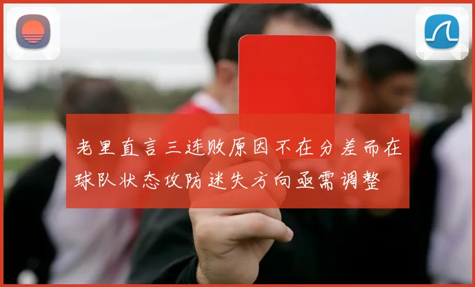 老里直言三连败原因不在分差而在球队状态攻防迷失方向亟需调整