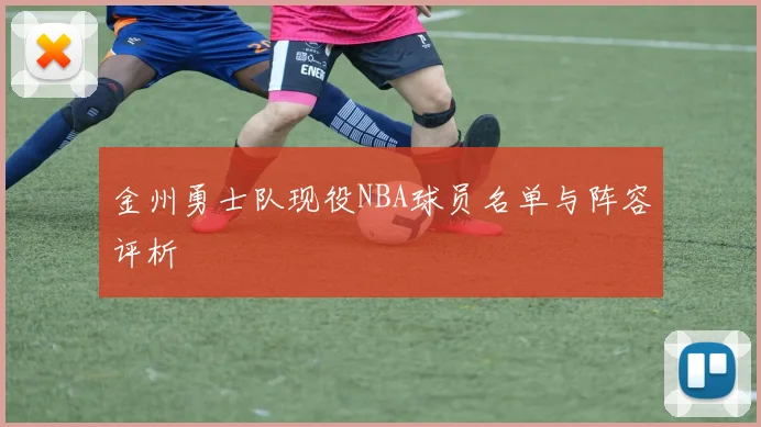 金州勇士队现役NBA球员名单与阵容评析