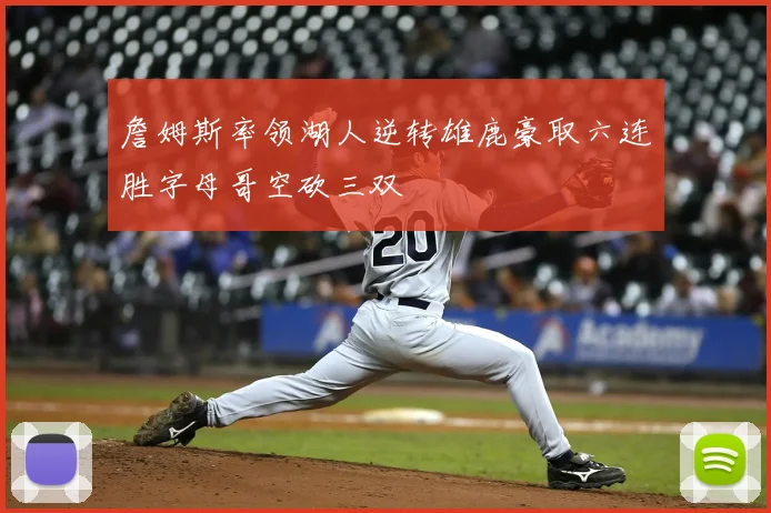 詹姆斯率领湖人逆转雄鹿豪取六连胜字母哥空砍三双