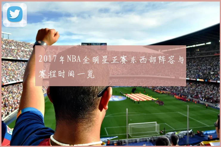 2017年NBA全明星正赛东西部阵容与赛程时间一览